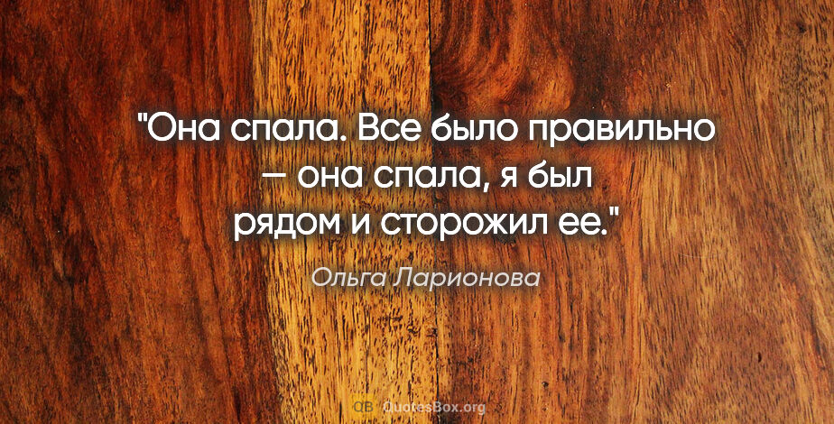 Ольга Ларионова цитата: "Она спала. Все было правильно — она спала, я был рядом и..."