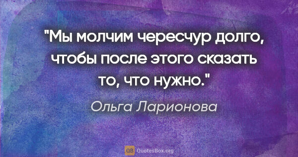 Ольга Ларионова цитата: "Мы молчим чересчур долго, чтобы после этого сказать то, что..."