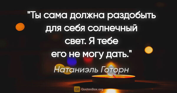 Натаниэль Готорн цитата: "Ты сама должна раздобыть для себя солнечный свет. Я тебе его..."