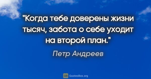 Петр Андреев цитата: "Когда тебе доверены жизни тысяч, забота о себе уходит на..."