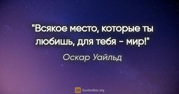 Оскар Уайльд цитата: "Всякое место, которые ты любишь, для тебя - мир!"