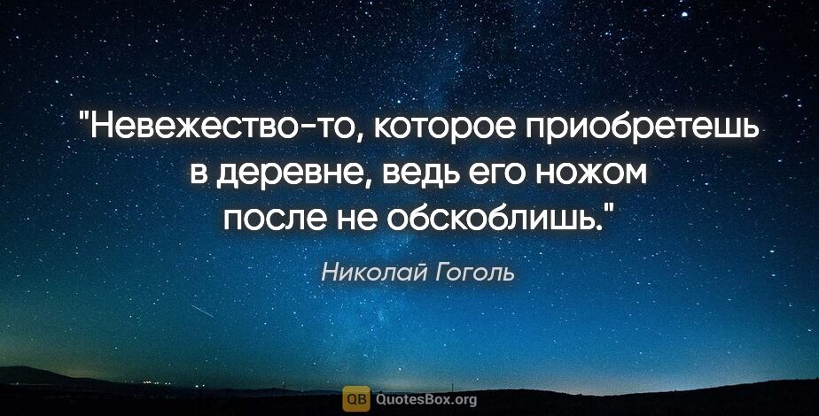 Николай Гоголь цитата: "Невежество-то, которое приобретешь в деревне, ведь его ножом..."