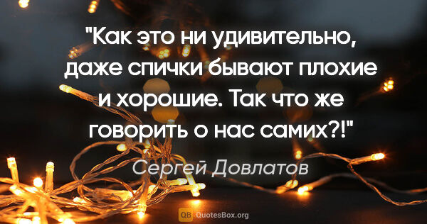 Сергей Довлатов цитата: "Как это ни удивительно, даже спички бывают плохие и хорошие...."