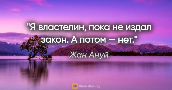 Жан Ануй цитата: "Я властелин, пока не издал закон. А потом — нет."