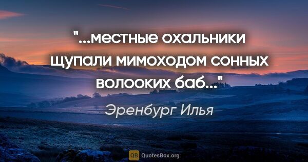 Эренбург Илья цитата: "...местные охальники щупали мимоходом сонных волооких баб..."