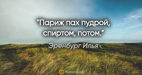 Эренбург Илья цитата: "Париж пах пудрой, спиртом, потом."