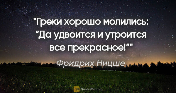 Фридрих Ницше цитата: "Греки хорошо молились: “Да удвоится и утроится все прекрасное!”"