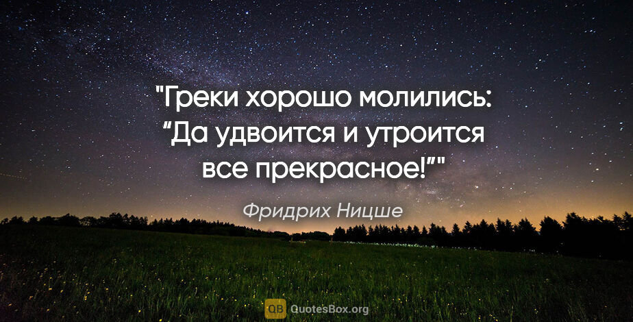 Фридрих Ницше цитата: "Греки хорошо молились: “Да удвоится и утроится все прекрасное!”"