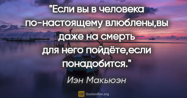 Иэн Макьюэн цитата: "Если вы в человека по-настоящему влюблены,вы даже на смерть..."