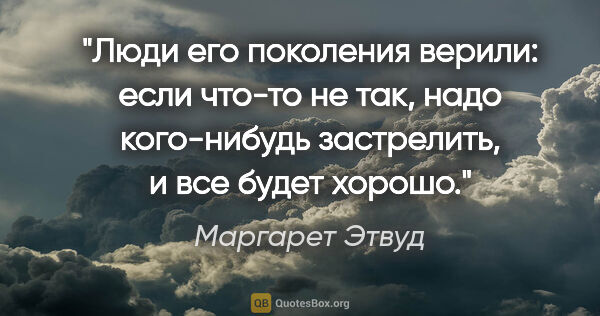 Маргарет Этвуд цитата: "Люди его поколения верили: если что-то не так, надо..."