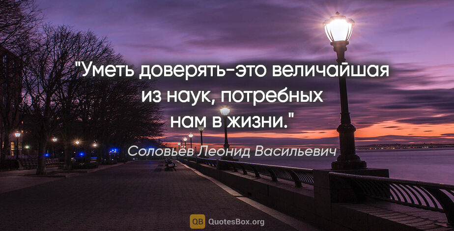 Соловьёв Леонид Васильевич цитата: "Уметь доверять-это величайшая из наук, потребных нам в жизни."