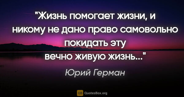 Юрий Герман цитата: "Жизнь помогает жизни, и никому не дано право самовольно..."