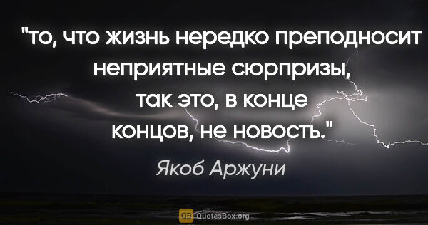 Якоб Аржуни цитата: "то, что жизнь нередко преподносит неприятные сюрпризы, так..."