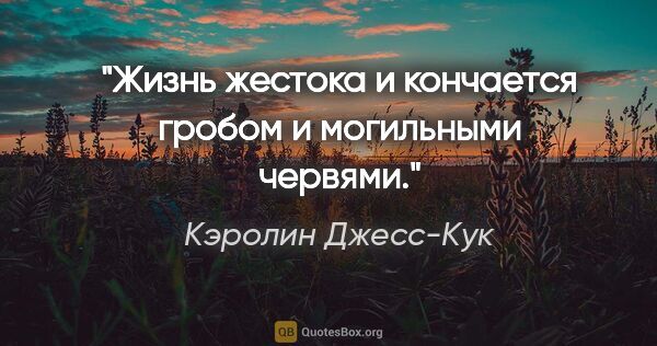 Кэролин Джесс-Кук цитата: "Жизнь жестока и кончается гробом и могильными червями."