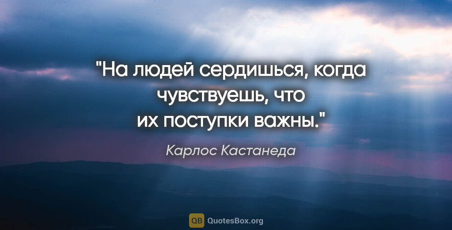 Карлос Кастанеда цитата: ""На людей сердишься, когда чувствуешь, что их поступки важны.""