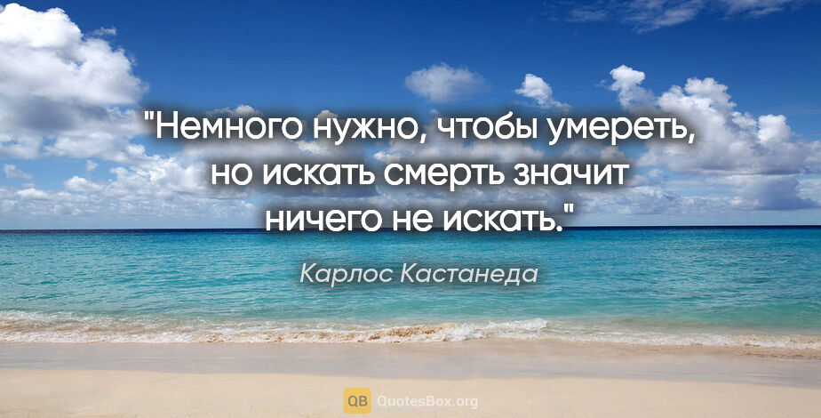 Карлос Кастанеда цитата: ""Немного нужно, чтобы умереть, но искать смерть значит ничего..."