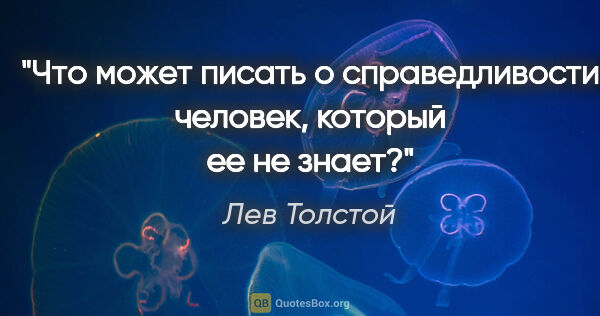 Лев Толстой цитата: "Что может писать о справедливости человек, который ее не знает?"
