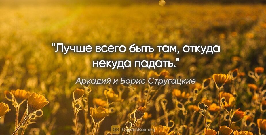 Аркадий и Борис Стругацкие цитата: "Лучше всего быть там, откуда некуда падать."