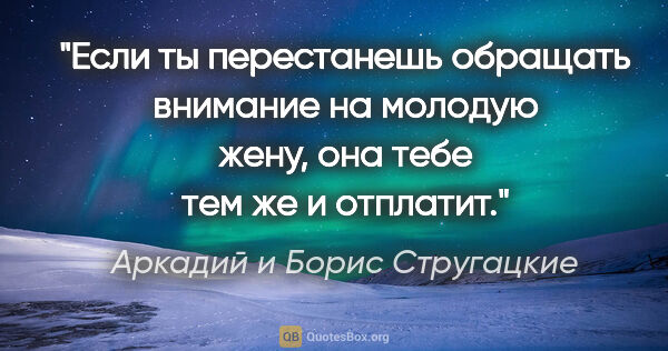 Аркадий и Борис Стругацкие цитата: "Если ты перестанешь обращать внимание на молодую жену, она..."