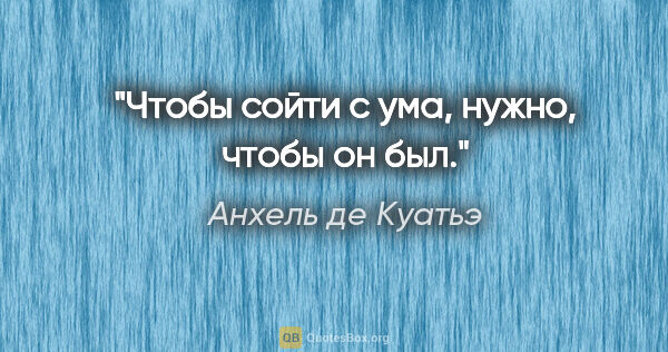 Анхель де Куатьэ цитата: "Чтобы сойти с ума, нужно, чтобы он был."