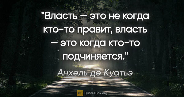 Анхель де Куатьэ цитата: "Власть — это не когда кто-то правит, власть — это когда кто-то..."