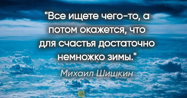 Михаил Шишкин цитата: ""Все ищете чего-то, а потом окажется, что для счастья..."