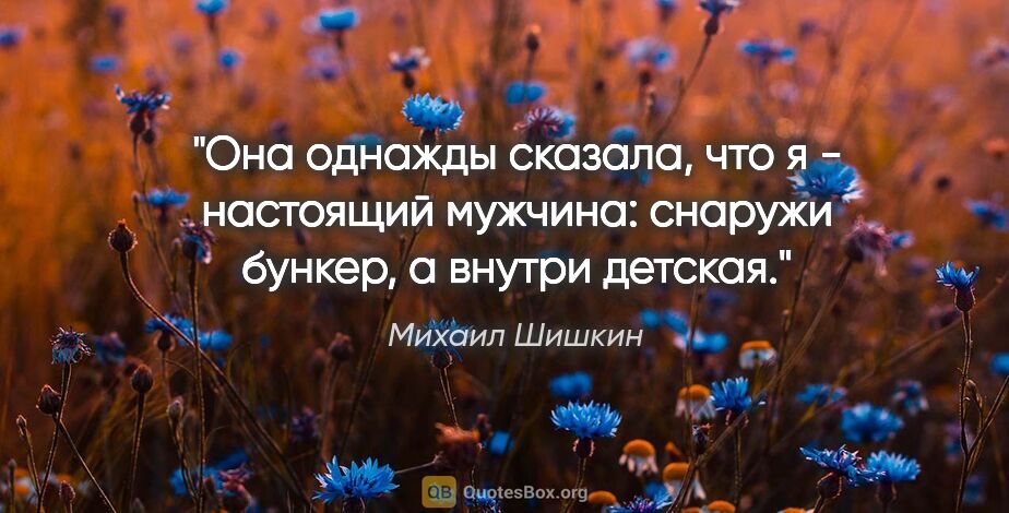 Михаил Шишкин цитата: "Она однажды сказала, что я - настоящий мужчина: снаружи..."
