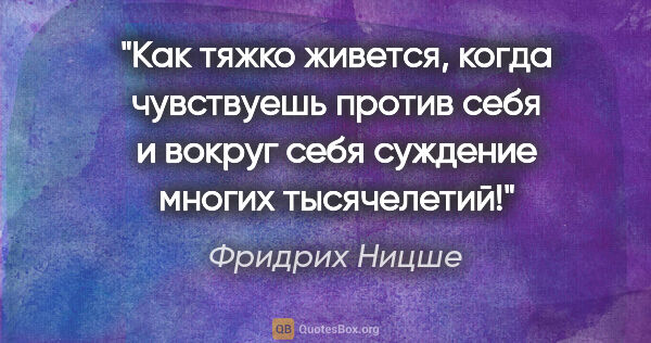 Фридрих Ницше цитата: "Как тяжко живется, когда чувствуешь против себя и вокруг себя..."