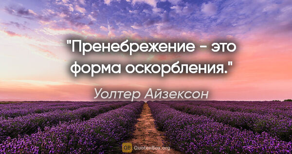 Уолтер Айзексон цитата: "Пренебрежение - это форма оскорбления."