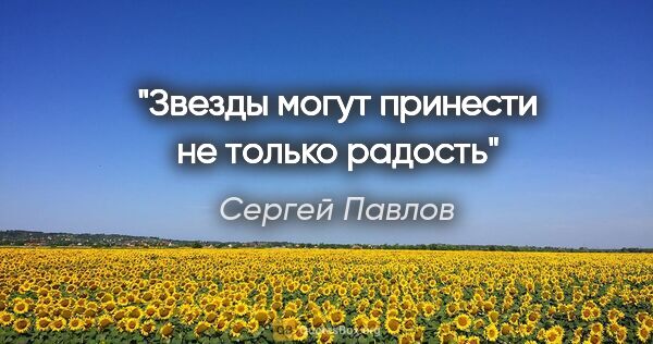 Сергей Павлов цитата: "Звезды могут принести не только радость"