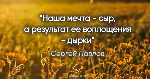 Сергей Павлов цитата: "Наша мечта - сыр, а результат ее воплощения - дырки"