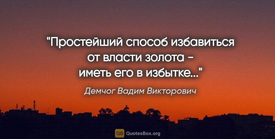 Демчог Вадим Викторович цитата: "Простейший способ избавиться от власти золота - иметь его в..."