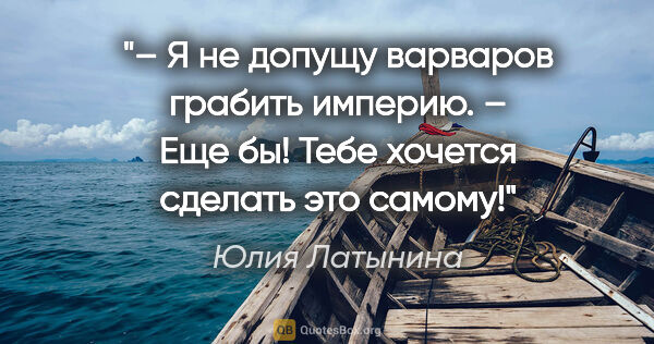 Юлия Латынина цитата: "– Я не допущу варваров грабить империю.

– Еще бы! Тебе..."