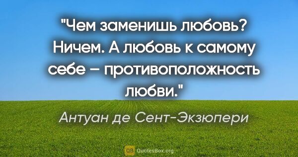 Антуан де Сент-Экзюпери цитата: "Чем заменишь любовь? Ничем. А любовь к самому себе –..."