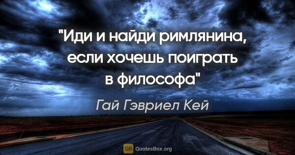 Гай Гэвриел Кей цитата: "Иди и найди римлянина, если хочешь поиграть в философа"