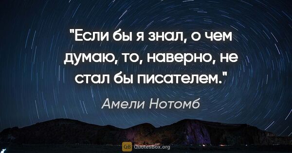 Амели Нотомб цитата: "Если бы я знал, о чем думаю, то, наверно, не стал бы писателем."