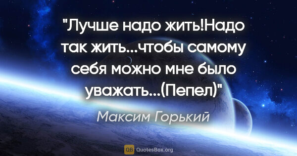 Максим Горький цитата: "Лучше надо жить!Надо так жить...чтобы самому себя можно мне..."