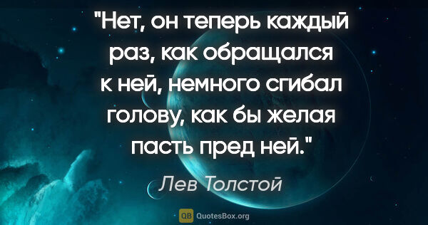 Лев Толстой цитата: "Нет, он теперь каждый раз, как обращался к ней, немного сгибал..."