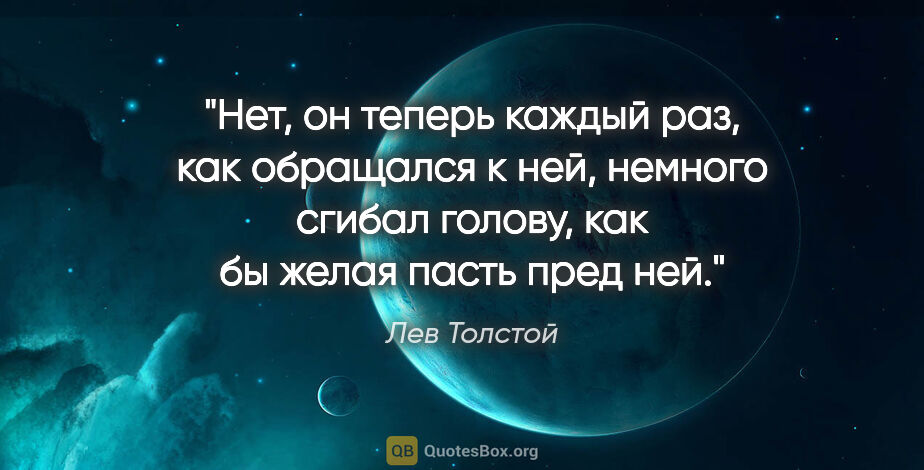 Лев Толстой цитата: "Нет, он теперь каждый раз, как обращался к ней, немного сгибал..."