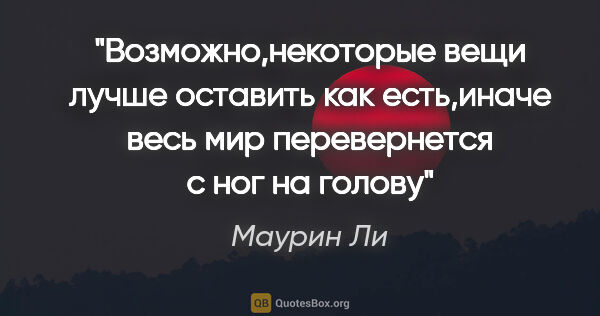 Маурин Ли цитата: ""Возможно,некоторые вещи лучше оставить как есть,иначе весь..."