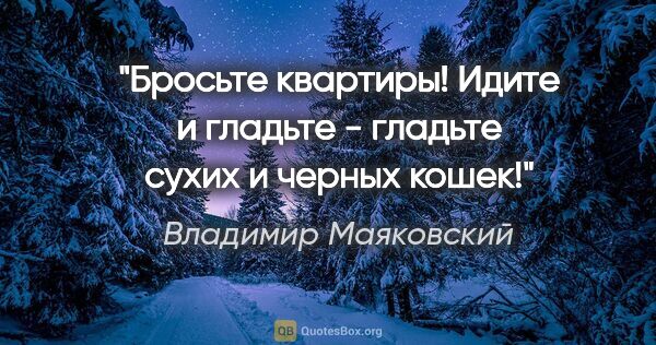 Владимир Маяковский цитата: "Бросьте квартиры!

Идите и гладьте -

гладьте сухих и черных..."