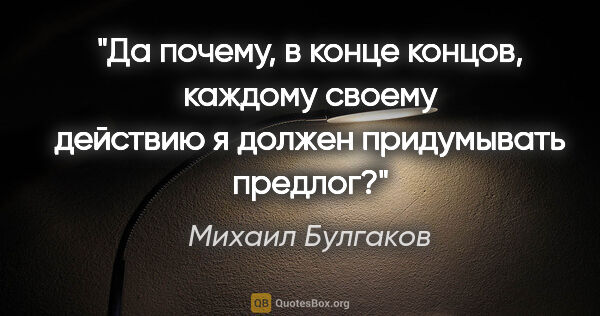 Михаил Булгаков цитата: "Да почему, в конце концов, каждому своему действию я должен..."