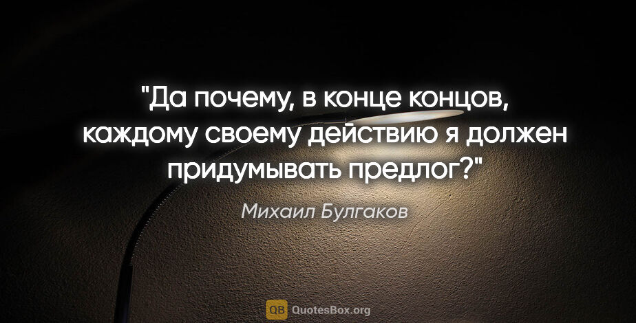 Михаил Булгаков цитата: "Да почему, в конце концов, каждому своему действию я должен..."