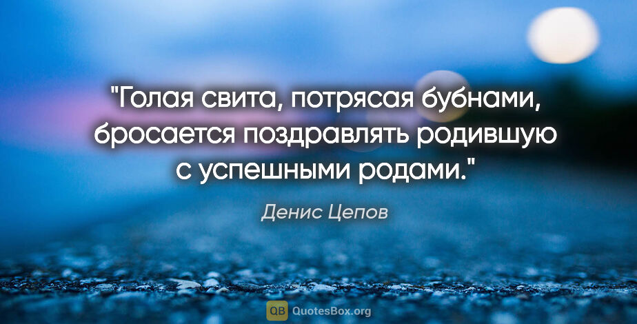 Денис Цепов цитата: "Голая свита, потрясая бубнами, бросается поздравлять родившую..."