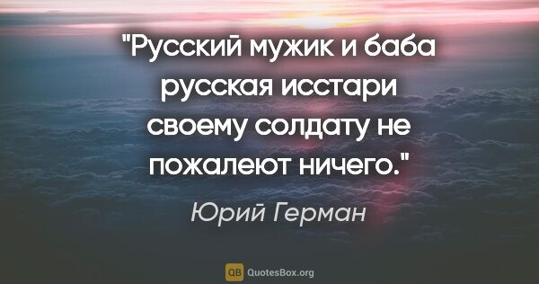 Юрий Герман цитата: "Русский мужик и баба русская исстари своему солдату не..."