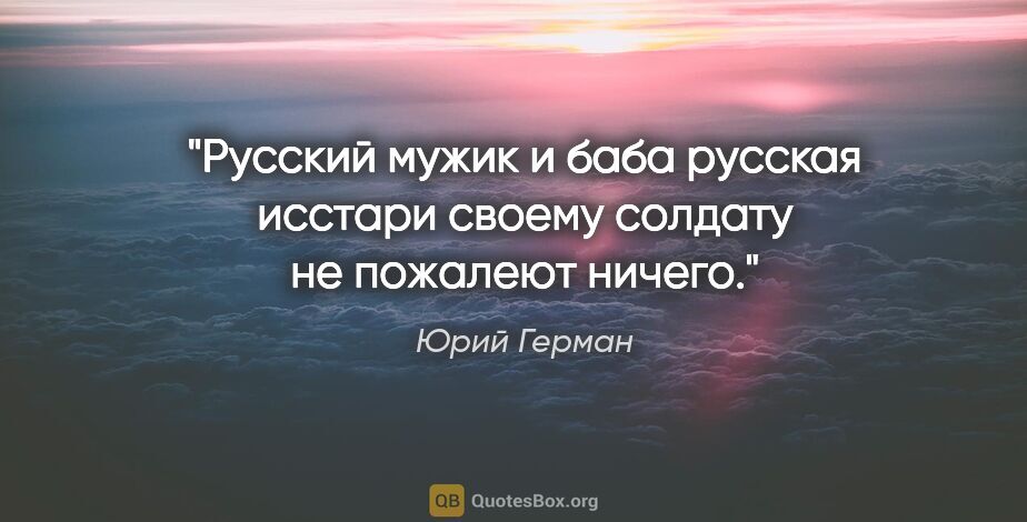 Юрий Герман цитата: "Русский мужик и баба русская исстари своему солдату не..."