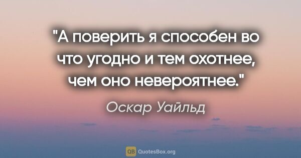 Оскар Уайльд цитата: "А поверить я способен во что угодно и тем охотнее, чем оно..."