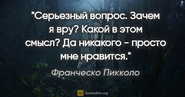 Франческо Пикколо цитата: "Серьезный вопрос. Зачем я вру? Какой в этом смысл? Да никакого..."