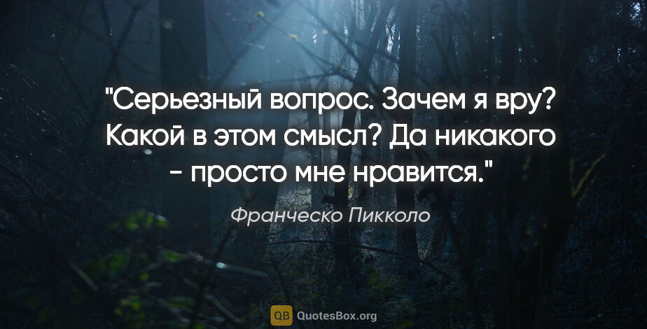 Франческо Пикколо цитата: "Серьезный вопрос. Зачем я вру? Какой в этом смысл? Да никакого..."