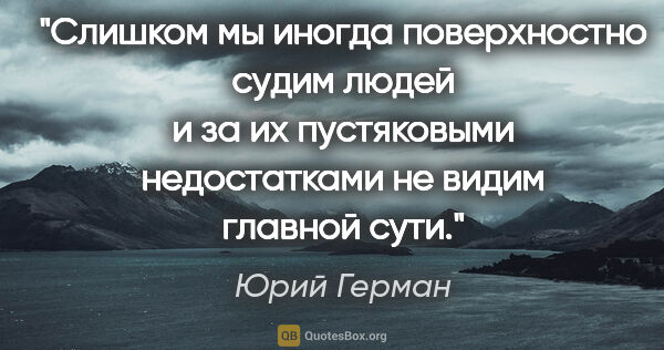 Юрий Герман цитата: "Слишком мы иногда поверхностно судим людей и за их пустяковыми..."